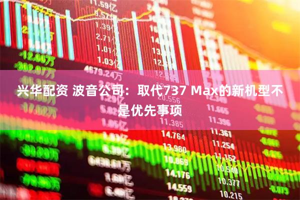 兴华配资 波音公司：取代737 Max的新机型不是优先事项