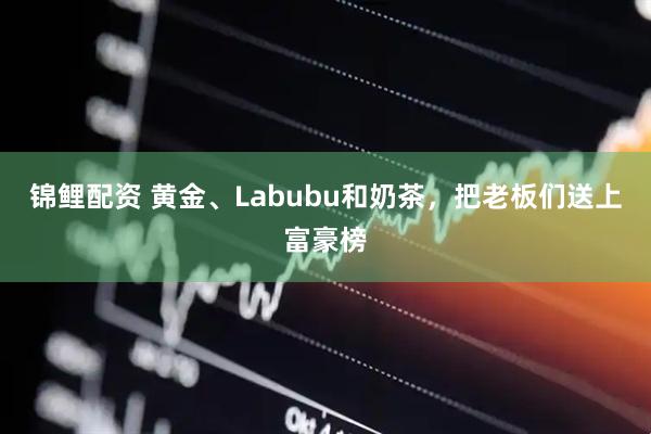锦鲤配资 黄金、Labubu和奶茶,把老板们送上富豪榜