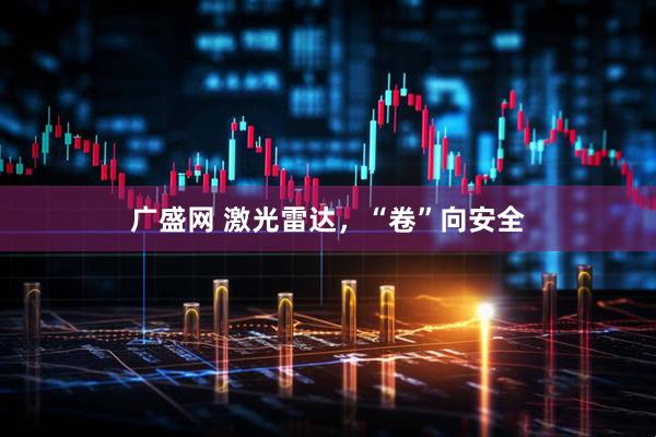 广盛网 激光雷达，“卷”向安全