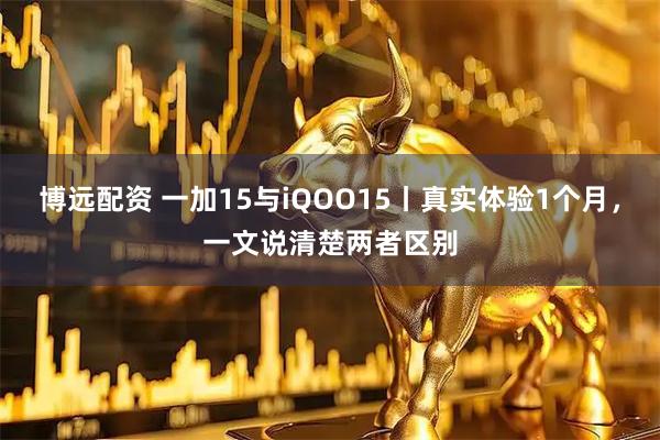 博远配资 一加15与iQOO15丨真实体验1个月，一文说清楚两者区别