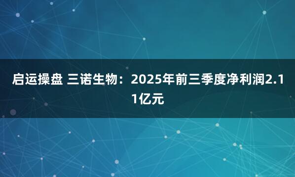 启运操盘 三诺生物：2025年前三季度净利润2.11亿元