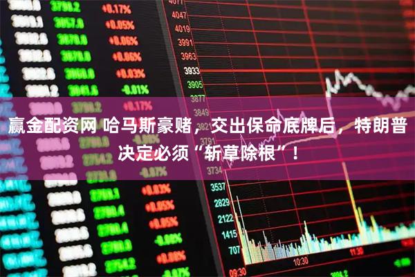 赢金配资网 哈马斯豪赌，交出保命底牌后，特朗普决定必须“斩草除根”！