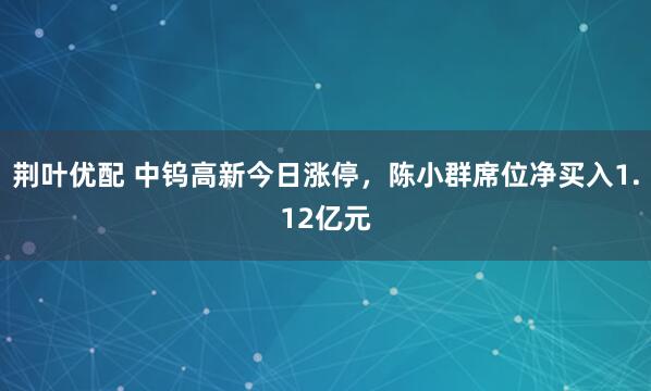荆叶优配 中钨高新今日涨停,陈小群席位净买入1.12亿元