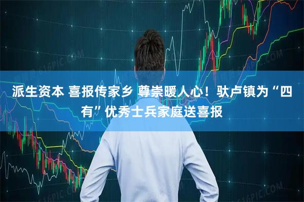 派生资本 喜报传家乡 尊崇暖人心!驮卢镇为“四有”优秀士兵家庭送喜报