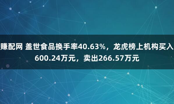 赚配网 盖世食品换手率40.63%,龙虎榜上机构买入600.24万元,卖出266.57万元