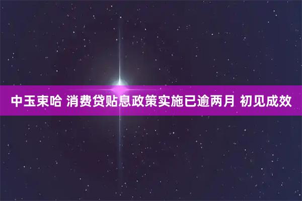 中玉束哈 消费贷贴息政策实施已逾两月 初见成效