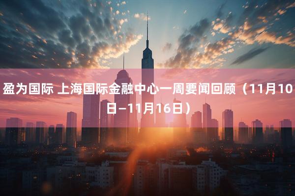 盈为国际 上海国际金融中心一周要闻回顾(11月10日—11月16日)