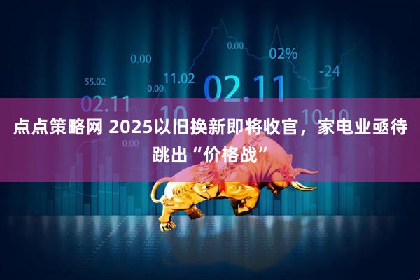 点点策略网 2025以旧换新即将收官，家电业亟待跳出“价格战”