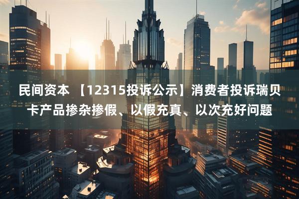 民间资本 【12315投诉公示】消费者投诉瑞贝卡产品掺杂掺假、以假充真、以次充好问题