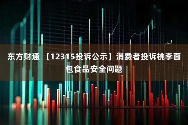 东方财通 【12315投诉公示】消费者投诉桃李面包食品安全问题