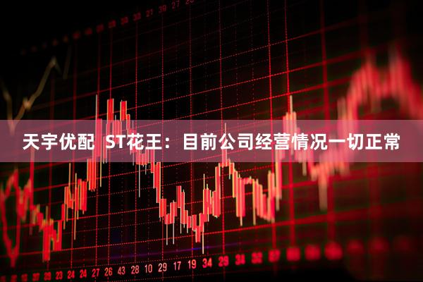 天宇优配 ST花王:目前公司经营情况一切正常