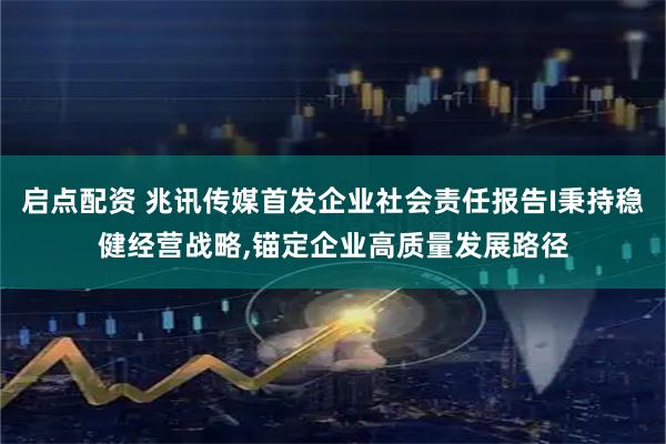 启点配资 兆讯传媒首发企业社会责任报告I秉持稳健经营战略,锚定企业高质量发展路径