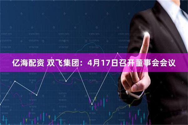 亿海配资 双飞集团：4月17日召开董事会会议