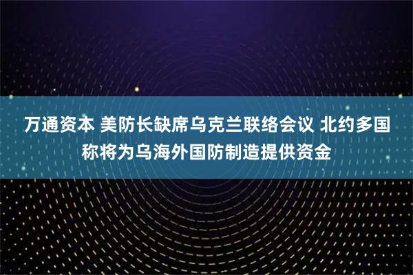 万通资本 美防长缺席乌克兰联络会议 北约多国称将为乌海外国防制造提供资金