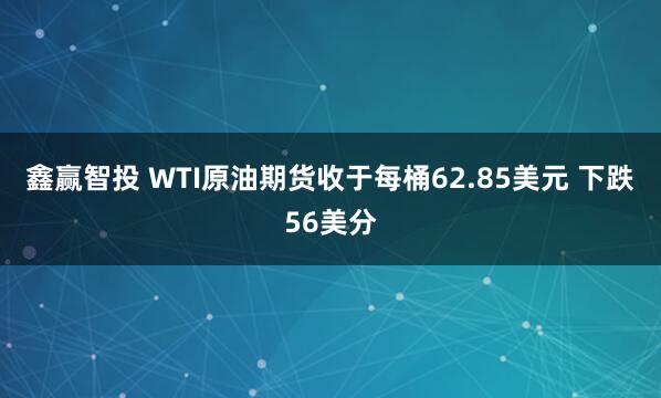 鑫赢智投 WTI原油期货收于每桶62.85美元 下跌56美分
