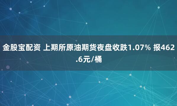 金股宝配资 上期所原油期货夜盘收跌1.07% 报462.6元/桶
