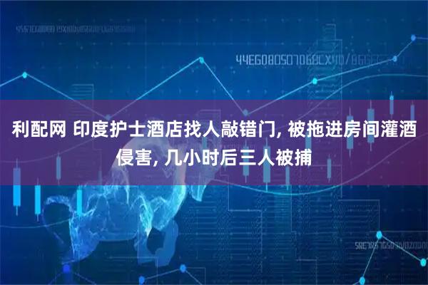 利配网 印度护士酒店找人敲错门, 被拖进房间灌酒侵害, 几小时后三人被捕