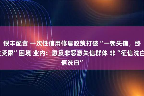银丰配资 一次性信用修复政策打破“一朝失信,终生受限”困境 业内:惠及非恶意失信群体 非“征信洗白”