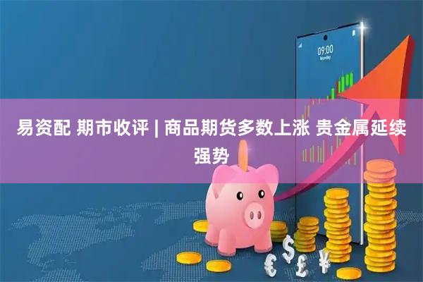 易资配 期市收评 | 商品期货多数上涨 贵金属延续强势