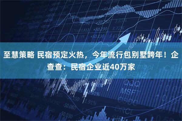 至慧策略 民宿预定火热，今年流行包别墅跨年！企查查：民宿企业近40万家
