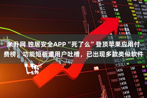 米升网 独居安全APP“死了么”登顶苹果应用付费榜，功能短板遭用户吐槽，已出现多款类似软件