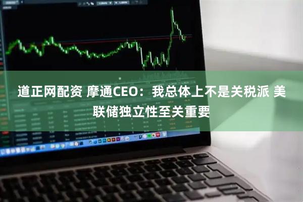 道正网配资 摩通CEO：我总体上不是关税派 美联储独立性至关重要