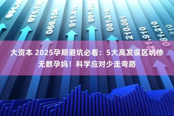 大资本 2025孕期避坑必看:5大高发误区坑惨无数孕妈!科学应对少走弯路