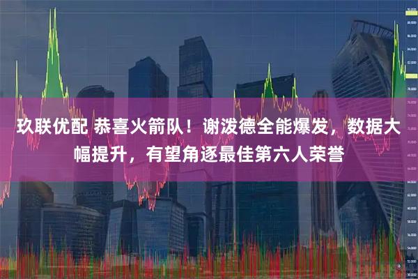 玖联优配 恭喜火箭队！谢泼德全能爆发，数据大幅提升，有望角逐最佳第六人荣誉