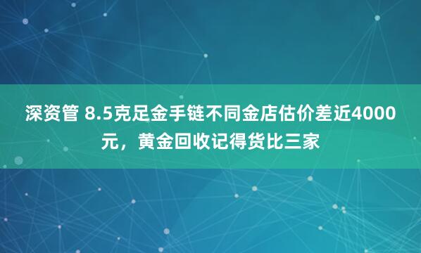深资管 8.5克足金手链不同金店估价差近4000元，黄金回收记得货比三家