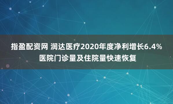 指盈配资网 润达医疗2020年度净利增长6.4% 医院门诊量及住院量快速恢复
