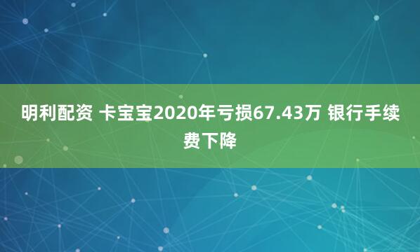 明利配资 卡宝宝2020年亏损67.43万 银行手续费下降