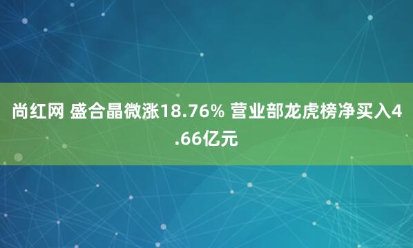 尚红网 盛合晶微涨18.76% 营业部龙虎榜净买入4.66亿元