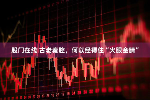 股门在线 古老秦腔，何以经得住“火眼金睛”
