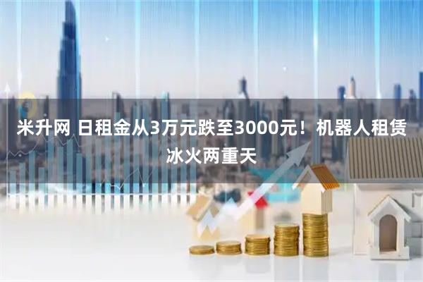 米升网 日租金从3万元跌至3000元！机器人租赁冰火两重天