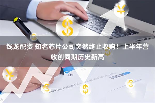 钱龙配资 知名芯片公司突然终止收购！上半年营收创同期历史新高